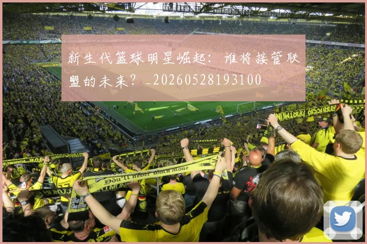 新生代篮球明星崛起：谁将接管联盟的未来？_20260528193100