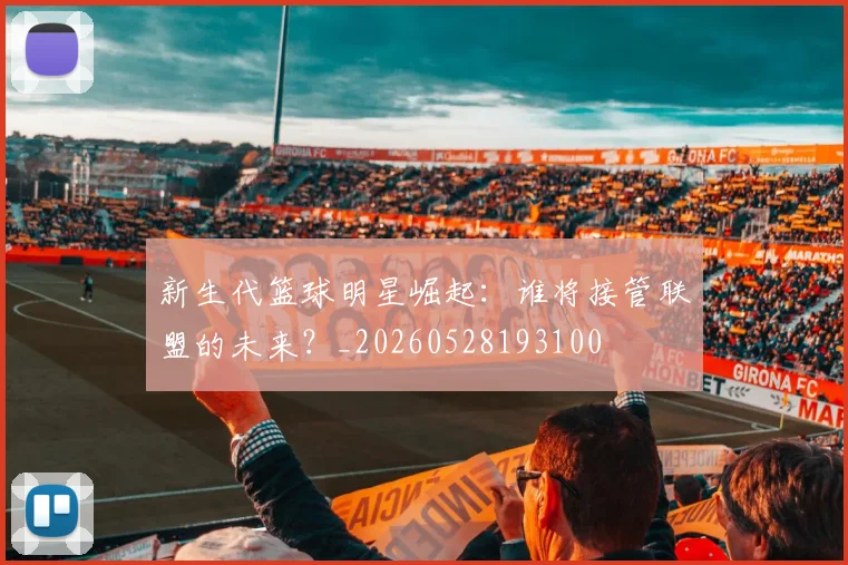 新生代篮球明星崛起：谁将接管联盟的未来？_20260528193100