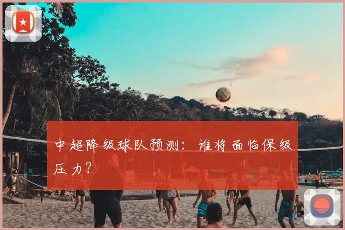 中超降级球队预测：谁将面临保级压力？