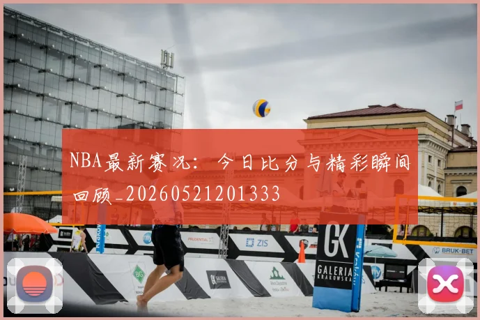 NBA最新赛况：今日比分与精彩瞬间回顾_20260521201333