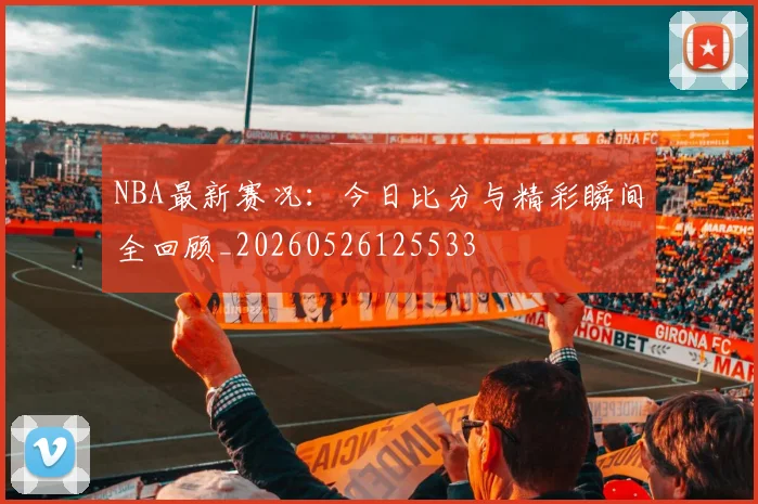 NBA最新赛况:今日比分与精彩瞬间全回顾_20260526125533