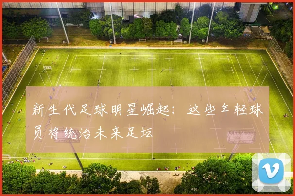 新生代足球明星崛起：这些年轻球员将统治未来足坛