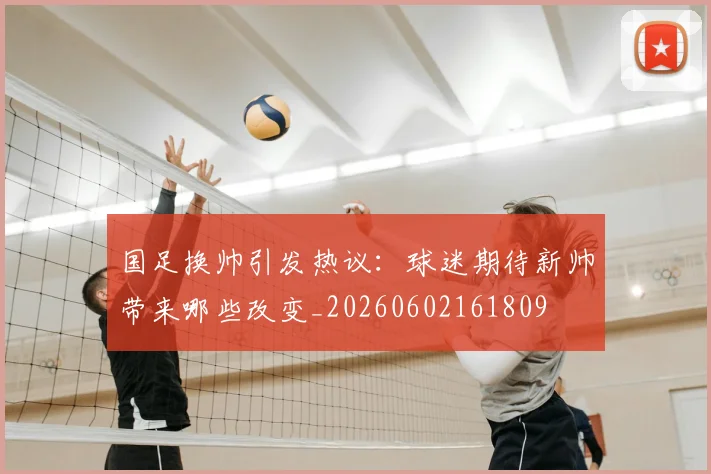 国足换帅引发热议：球迷期待新帅带来哪些改变_20260602161809
