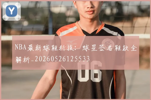 NBA最新球鞋科技:球星签名鞋款全解析_20260526125533