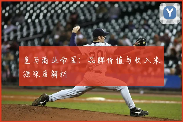皇马商业帝国:品牌价值与收入来源深度解析