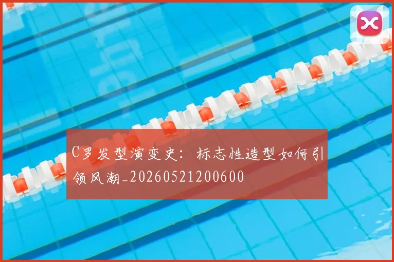 C罗发型演变史：标志性造型如何引领风潮_20260521200600