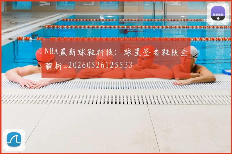 NBA最新球鞋科技：球星签名鞋款全解析_20260526125533