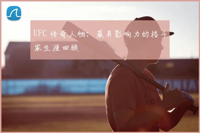 UFC 传奇人物:最具影响力的格斗家生涯回顾