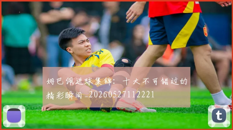 姆巴佩进球集锦：十大不可错过的精彩瞬间_20260527112221