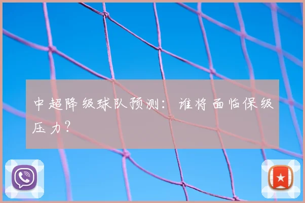 中超降级球队预测：谁将面临保级压力？