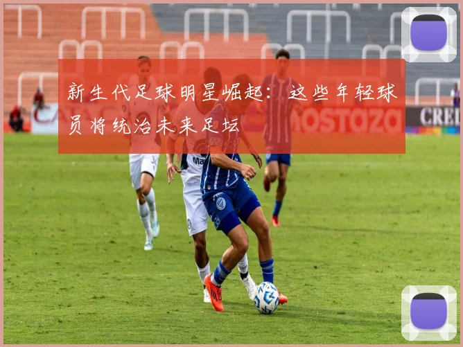 新生代足球明星崛起：这些年轻球员将统治未来足坛