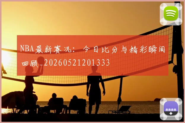 NBA最新赛况:今日比分与精彩瞬间回顾_20260521201333