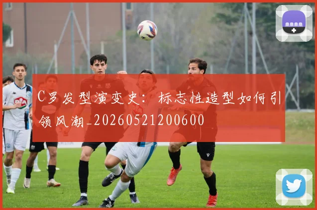 C罗发型演变史：标志性造型如何引领风潮_20260521200600